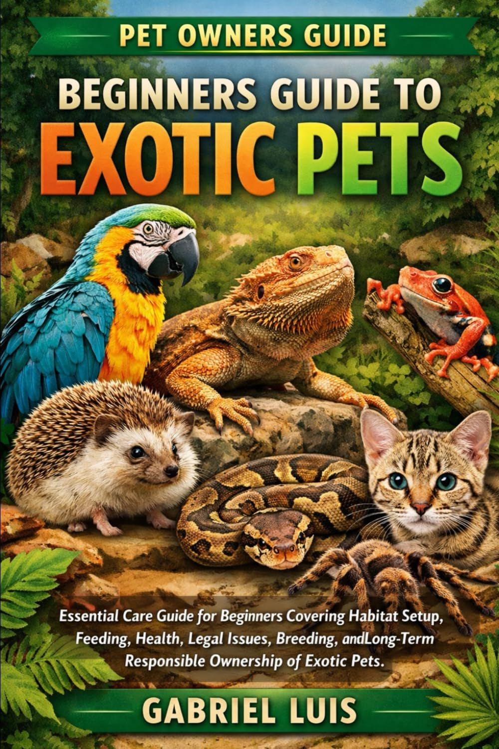 BEGINNERS GUIDE to EXOTIC PETS: Essential Care Guide for Beginners Covering Habitat Setup, Feeding, Health, Legal Issues, Breeding, and Long-Term Responsible Ownership of Exotic Pets.